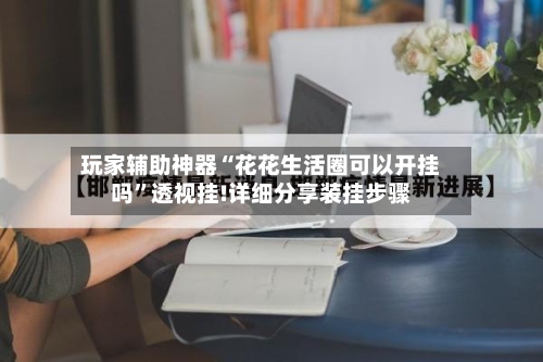 玩家辅助神器“花花生活圈可以开挂吗”透视挂!详细分享装挂步骤-第2张图片