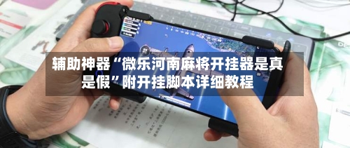 辅助神器“微乐河南麻将开挂器是真是假	”附开挂脚本详细教程-第2张图片