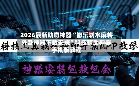 2026最新助赢神器“微乐划水麻将外卦神器下载安装”科技辅助神器手机版教程-第2张图片