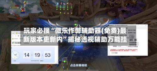玩家必搜“微乐作弊辅助器(免费)最新版本更新内”揭秘透视辅助万能挂