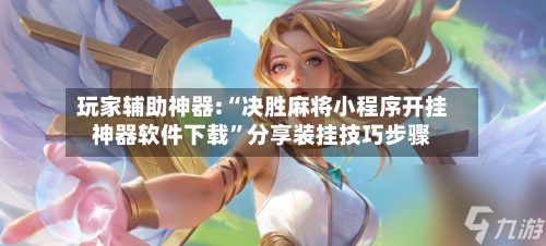 玩家辅助神器:“决胜麻将小程序开挂神器软件下载	”分享装挂技巧步骤-第2张图片