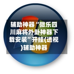 辅助神器“微乐四川麻将外卦神器下载安装”开挂(透视)辅助神器-第2张图片