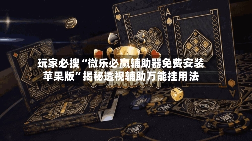玩家必搜“微乐必赢辅助器免费安装苹果版	”揭秘透视辅助万能挂用法-第3张图片