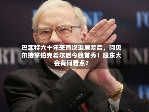 巴菲特六十年来首次退居幕后，阿贝尔接掌伯克希尔后今晚首秀！股东大会有何看点？-第2张图片