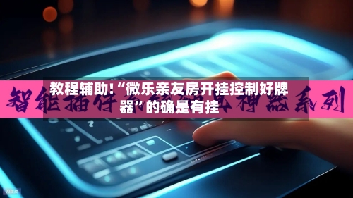 教程辅助!“微乐亲友房开挂控制好牌器”的确是有挂-第2张图片