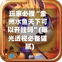 玩家必搜“金州水鱼天下可以开挂吗	”(曝光透视必备猫腻)-第2张图片