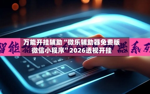 万能开挂辅助“微乐辅助器免费版微信小程序	”2026透视开挂-第2张图片