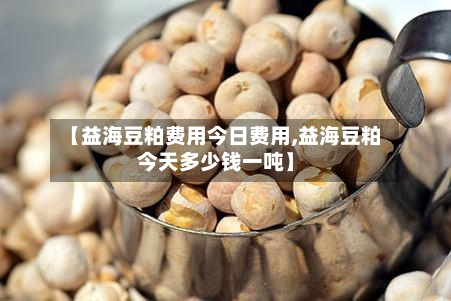 【益海豆粕费用今日费用,益海豆粕今天多少钱一吨】