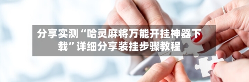 分享实测“哈灵麻将万能开挂神器下载”详细分享装挂步骤教程-第2张图片
