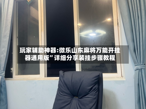 玩家辅助神器:微乐山东麻将万能开挂器通用版”详细分享装挂步骤教程-第3张图片