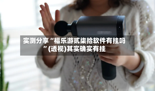 实测分享“福乐游贰柒拾软件有挂吗”(透视)其实确实有挂