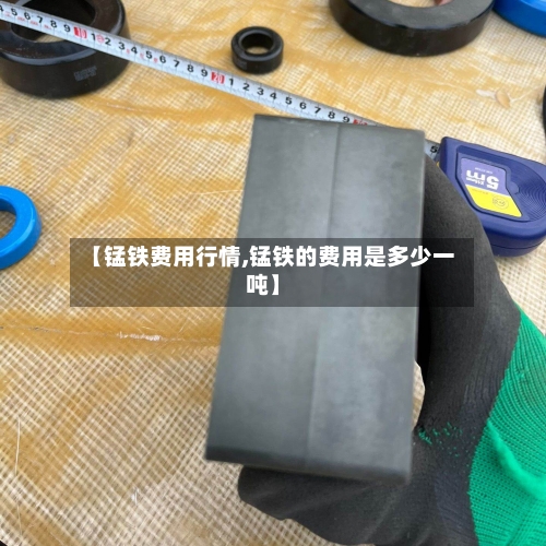 【锰铁费用行情,锰铁的费用是多少一吨】