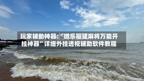 玩家辅助神器:“微乐福建麻将万能开挂神器”详细外挂透视辅助软件教程