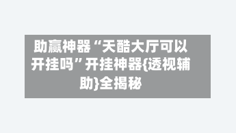 助赢神器“天酷大厅可以开挂吗	”开挂神器{透视辅助}全揭秘-第2张图片