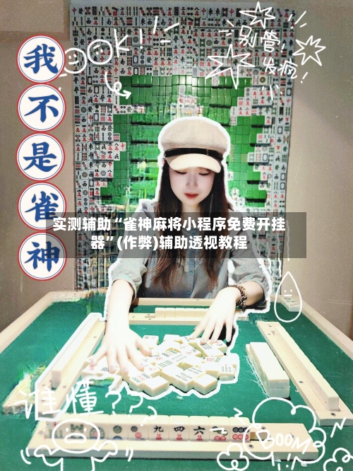 实测辅助“雀神麻将小程序免费开挂器”(作弊)辅助透视教程