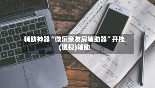 辅助神器“微乐亲友房辅助器”开挂(透视)辅助-第2张图片
