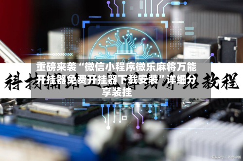 重磅来袭“微信小程序微乐麻将万能开挂器免费开挂器下载安装	”详细分享装挂-第3张图片