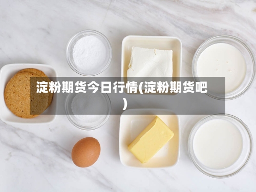 淀粉期货今日行情(淀粉期货吧)