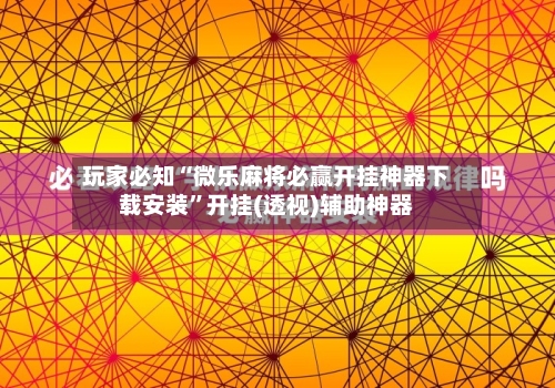 玩家必知“微乐麻将必赢开挂神器下载安装”开挂(透视)辅助神器-第2张图片