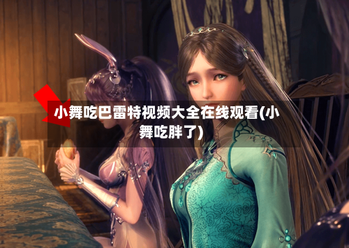 小舞吃巴雷特视频大全在线观看(小舞吃胖了)-第3张图片