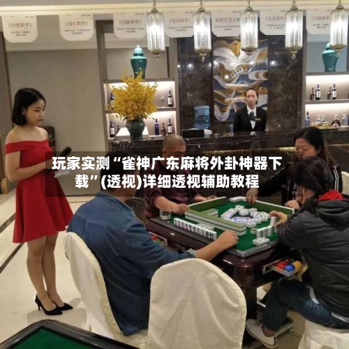 玩家实测“雀神广东麻将外卦神器下载	”(透视)详细透视辅助教程-第2张图片