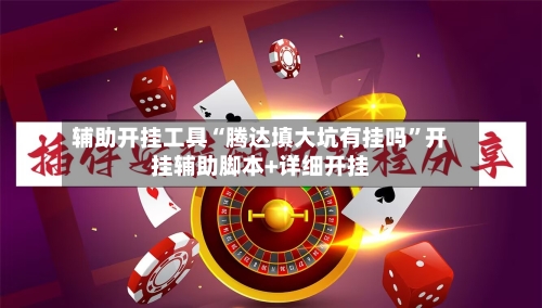 辅助开挂工具“腾达填大坑有挂吗	”开挂辅助脚本+详细开挂-第2张图片