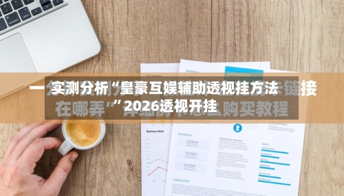 实测分析“皇豪互娱辅助透视挂方法”2026透视开挂-第2张图片