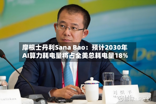 摩根士丹利Sana Bao：预计2030年AI算力耗电量将占全美总耗电量18%