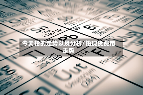 今天铅的走势以及分析/铅现货费用走势