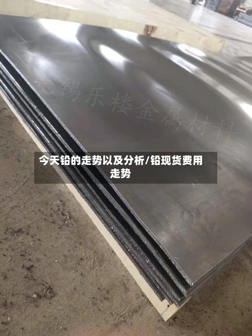 今天铅的走势以及分析/铅现货费用走势-第3张图片