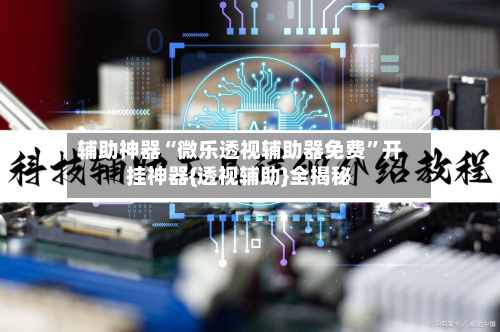 辅助神器“微乐透视辅助器免费”开挂神器{透视辅助}全揭秘-第2张图片