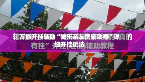 万能开挂辅助“微乐亲友房辅助器”详细开挂玩法-第2张图片