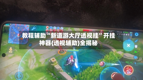 教程辅助“新道游大厅透视挂”开挂神器{透视辅助}全揭秘-第3张图片