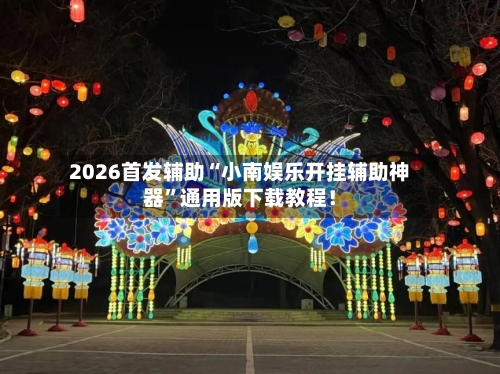 2026首发辅助“小南娱乐开挂辅助神器	”通用版下载教程！-第2张图片
