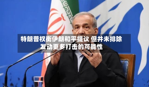 特朗普权衡伊朗和平提议 但并未排除发动更多打击的可能性
