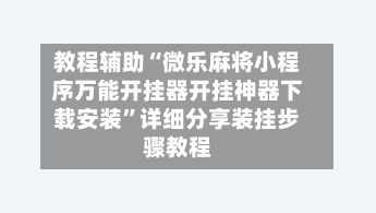 教程辅助“微乐麻将小程序万能开挂器开挂神器下载安装”详细分享装挂步骤教程-第2张图片