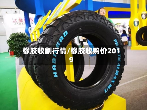 橡胶收割行情/橡胶收购价2019
