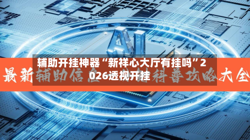 辅助开挂神器“新祥心大厅有挂吗”2026透视开挂