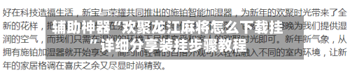 辅助神器“欢聚龙江麻将怎么下载挂”详细分享装挂步骤教程-第3张图片