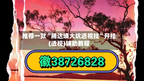 推荐一款“腾达填大坑透视挂”开挂(透视)辅助教程