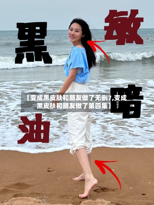 【变成黑皮肤和朋友做了无删7,变成黑皮肤和朋友做了第四集】-第2张图片
