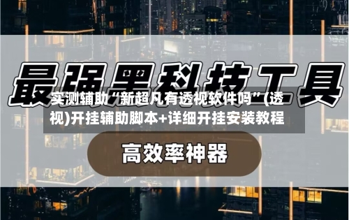 实测辅助“新超凡有透视软件吗”(透视)开挂辅助脚本+详细开挂安装教程-第2张图片