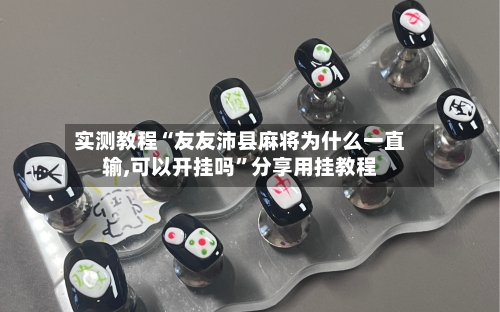 实测教程“友友沛县麻将为什么一直输,可以开挂吗”分享用挂教程-第3张图片