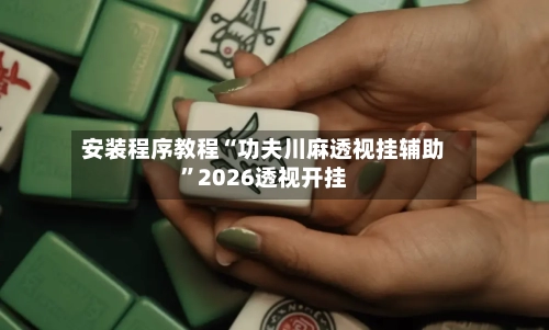安装程序教程“功夫川麻透视挂辅助”2026透视开挂-第2张图片