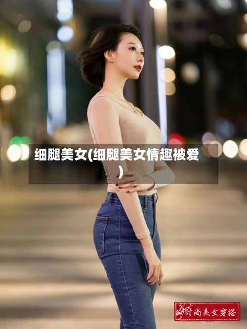 细腿美女(细腿美女情趣被爱)