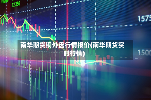 南华期货铜外盘行情报价(南华期货实时行情)