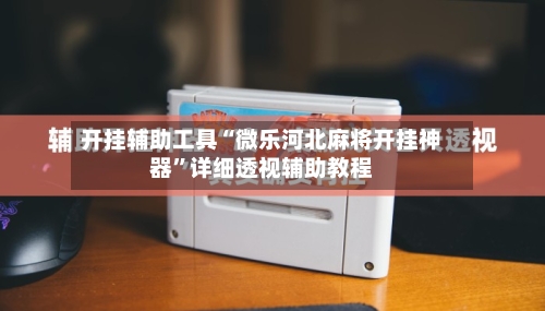 开挂辅助工具“微乐河北麻将开挂神器”详细透视辅助教程-第2张图片