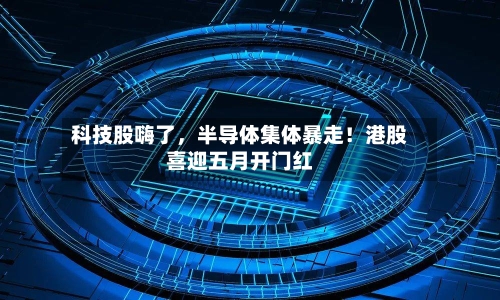 科技股嗨了，半导体集体暴走！港股喜迎五月开门红-第3张图片