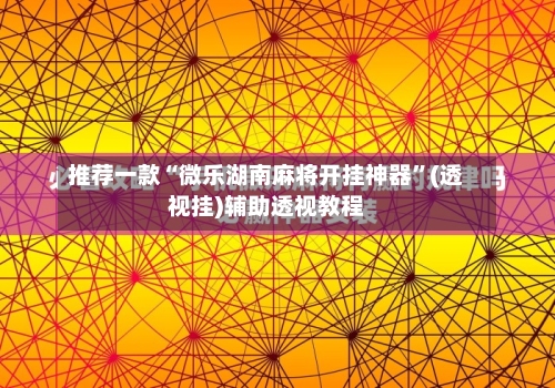 推荐一款“微乐湖南麻将开挂神器”(透视挂)辅助透视教程