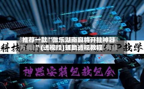 推荐一款“微乐湖南麻将开挂神器”(透视挂)辅助透视教程-第3张图片
